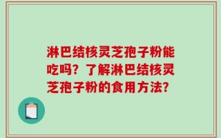 淋巴结核灵芝孢子粉能吃吗？了解淋巴结核灵芝孢子粉的食用方法？
