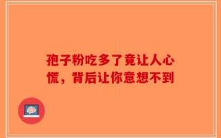 孢子粉吃多了竟让人心慌，背后让你意想不到