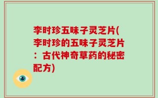 李时珍五味子灵芝片(李时珍的五味子灵芝片：古代神奇草药的秘密配方)