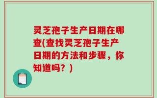 灵芝孢子生产日期在哪查(查找灵芝孢子生产日期的方法和步骤，你知道吗？)