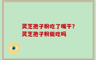 灵芝孢子粉吃了嘴干？灵芝孢子粉能吃吗