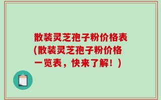 散装灵芝孢子粉价格表(散装灵芝孢子粉价格一览表，快来了解！)