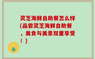 灵芝海鲜自助餐怎么样(品尝灵芝海鲜自助餐，美食与美景双重享受！)