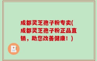 成都灵芝孢子粉专卖(成都灵芝孢子粉正品直销，助您改善健康！)
