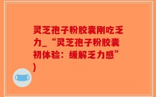灵芝孢子粉胶囊刚吃乏力_“灵芝孢子粉胶囊初体验：缓解乏力感”)