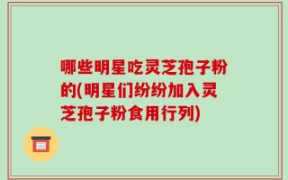 哪些明星吃灵芝孢子粉的(明星们纷纷加入灵芝孢子粉食用行列)