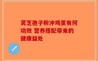 灵芝孢子粉冲鸡蛋有何功效 营养搭配带来的健康益处