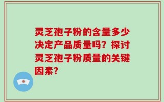 灵芝孢子粉的含量多少决定产品质量吗？探讨灵芝孢子粉质量的关键因素？