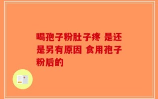 喝孢子粉肚子疼 是还是另有原因 食用孢子粉后的