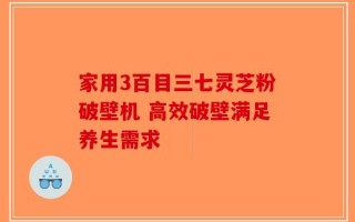 家用3百目三七灵芝粉破壁机 高效破壁满足养生需求