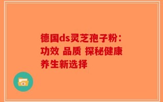 德国ds灵芝孢子粉：功效 品质 探秘健康养生新选择