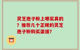 灵芝孢子粉上哪买真的？推荐几个正规的灵芝孢子粉购买渠道？