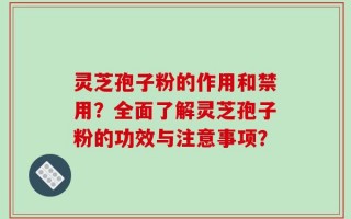 灵芝孢子粉的作用和禁用？全面了解灵芝孢子粉的功效与注意事项？
