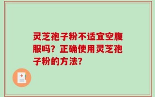 灵芝孢子粉不适宜空腹服吗？正确使用灵芝孢子粉的方法？
