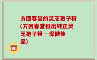 方回春堂的灵芝孢子粉(方回春堂推出纯正灵芝孢子粉 - 保健佳品)