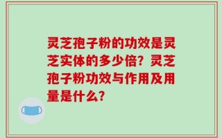灵芝孢子粉的功效是灵芝实体的多少倍？灵芝孢子粉功效与作用及用量是什么？