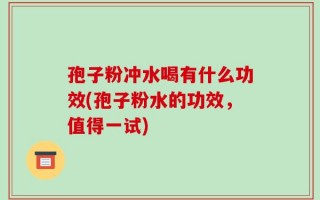 孢子粉冲水喝有什么功效(孢子粉水的功效，值得一试)