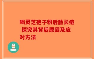 喝灵芝孢子粉后脸长痘 探究其背后原因及应对方法