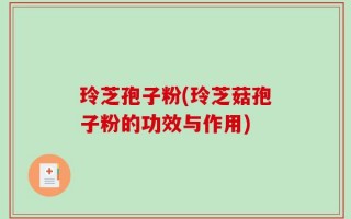 玲芝孢子粉(玲芝菇孢子粉的功效与作用)