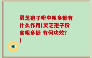灵芝孢子粉中粗多糖有什么作用(灵芝孢子粉含粗多糖 有何功效？)