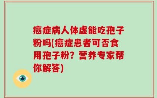 癌症病人体虚能吃孢子粉吗(癌症患者可否食用孢子粉？营养专家帮你解答)