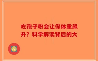 吃孢子粉会让你体重飙升？科学解读背后的大