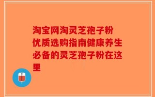 淘宝网淘灵芝孢子粉 优质选购指南健康养生必备的灵芝孢子粉在这里