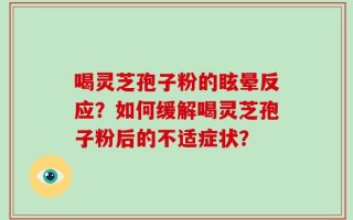 喝灵芝孢子粉的眩晕反应？如何缓解喝灵芝孢子粉后的不适症状？