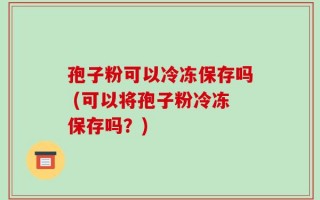 孢子粉可以冷冻保存吗 (可以将孢子粉冷冻保存吗？)
