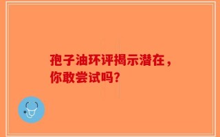 孢子油环评揭示潜在，你敢尝试吗？