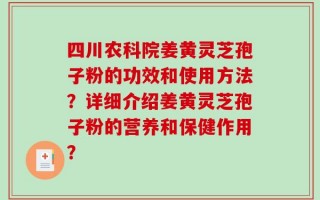 四川农科院姜黄灵芝孢子粉的功效和使用方法？详细介绍姜黄灵芝孢子粉的营养和保健作用？