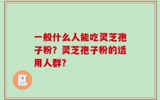 一般什么人能吃灵芝孢子粉？灵芝孢子粉的适用人群？