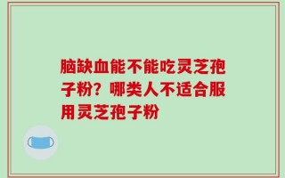 脑缺血能不能吃灵芝孢子粉？哪类人不适合服用灵芝孢子粉