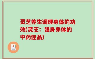 灵芝养生调理身体的功效(灵芝：强身养体的中药佳品)