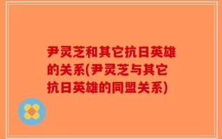 尹灵芝和其它抗日英雄的关系(尹灵芝与其它抗日英雄的同盟关系)