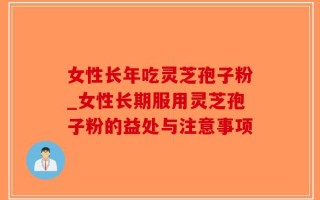 女性长年吃灵芝孢子粉_女性长期服用灵芝孢子粉的益处与注意事项