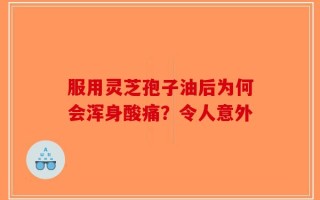 服用灵芝孢子油后为何会浑身酸痛？令人意外