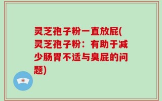 灵芝孢子粉一直放屁(灵芝孢子粉：有助于减少肠胃不适与臭屁的问题)