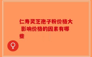 仁寿灵芝孢子粉价格大 影响价格的因素有哪些