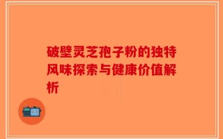 破壁灵芝孢子粉的独特风味探索与健康价值解析