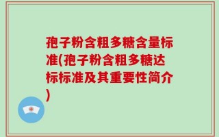 孢子粉含粗多糖含量标准(孢子粉含粗多糖达标标准及其重要性简介)
