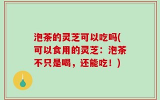 泡茶的灵芝可以吃吗(可以食用的灵芝：泡茶不只是喝，还能吃！)