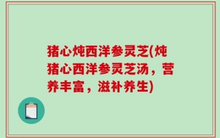 猪心炖西洋参灵芝(炖猪心西洋参灵芝汤，营养丰富，滋补养生)