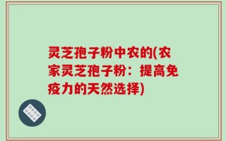 灵芝孢子粉中农的(农家灵芝孢子粉：提高免疫力的天然选择)