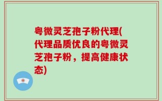 粤微灵芝孢子粉代理(代理品质优良的粤微灵芝孢子粉，提高健康状态)