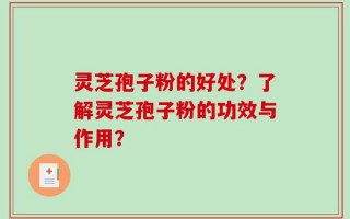 灵芝孢子粉的好处？了解灵芝孢子粉的功效与作用？