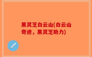 黑灵芝白云山(白云山奇迹，黑灵芝助力)