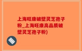 上海旺康破壁灵芝孢子粉_上海旺康高品质破壁灵芝孢子粉)
