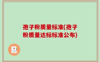孢子粉质量标准(孢子粉质量达标标准公布)