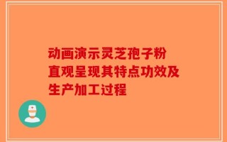 动画演示灵芝孢子粉 直观呈现其特点功效及生产加工过程